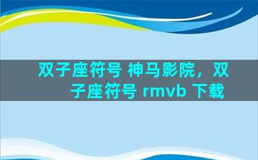 双子座符号 神马影院，双子座符号 rmvb 下载